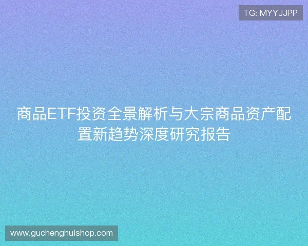 商品ETF投资全景解析与大宗商品资产配置新趋势深度研究报告